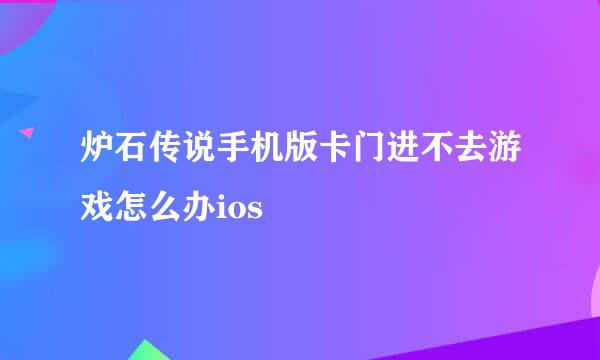 炉石传说手机版卡门进不去游戏怎么办ios