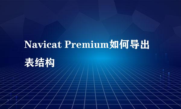 Navicat Premium如何导出表结构