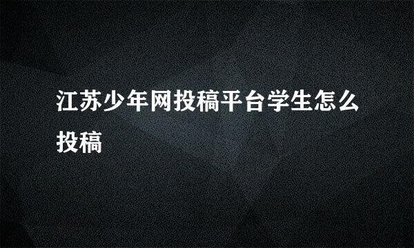 江苏少年网投稿平台学生怎么投稿