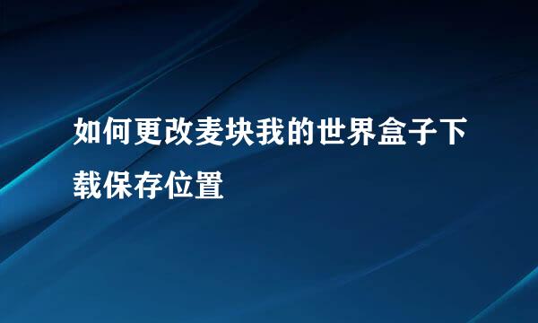 如何更改麦块我的世界盒子下载保存位置