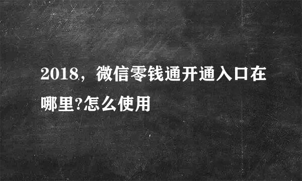 2018，微信零钱通开通入口在哪里?怎么使用