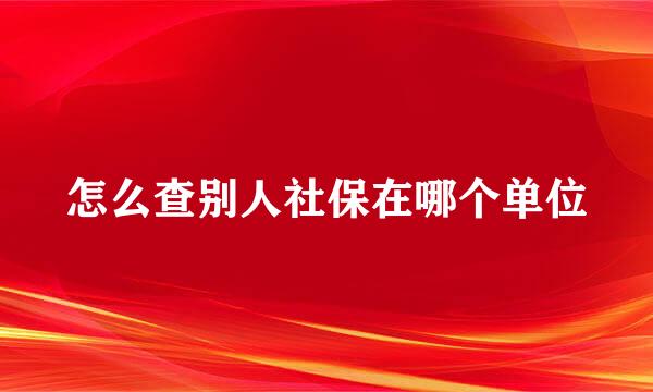 怎么查别人社保在哪个单位