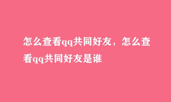 怎么查看qq共同好友，怎么查看qq共同好友是谁