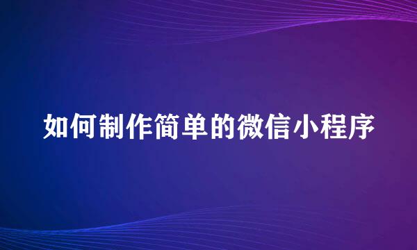 如何制作简单的微信小程序