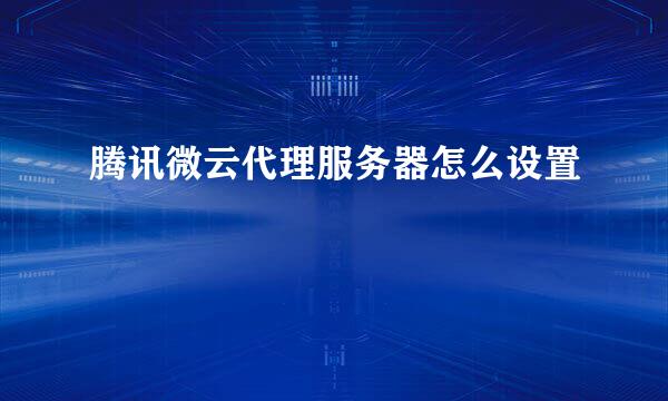 腾讯微云代理服务器怎么设置