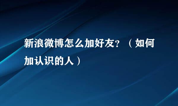 新浪微博怎么加好友？（如何加认识的人）