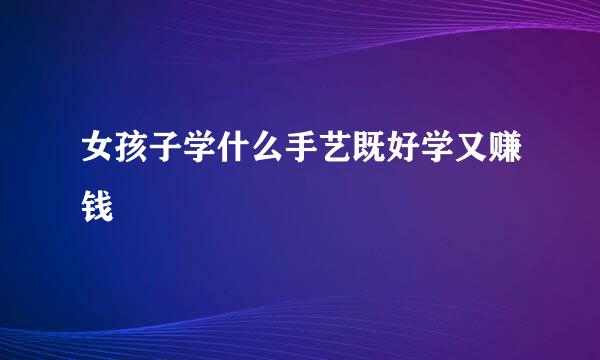 女孩子学什么手艺既好学又赚钱