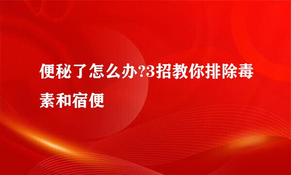便秘了怎么办?3招教你排除毒素和宿便