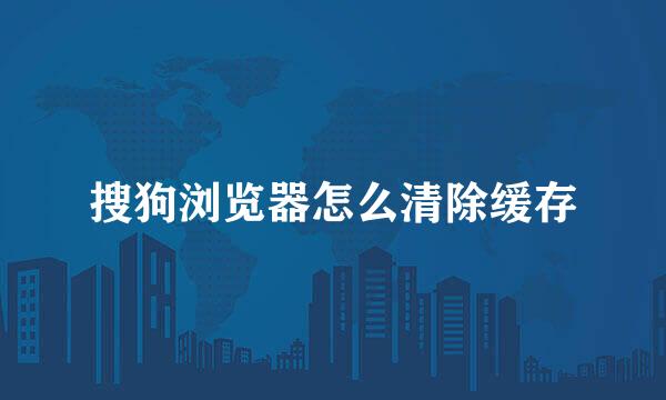 搜狗浏览器怎么清除缓存
