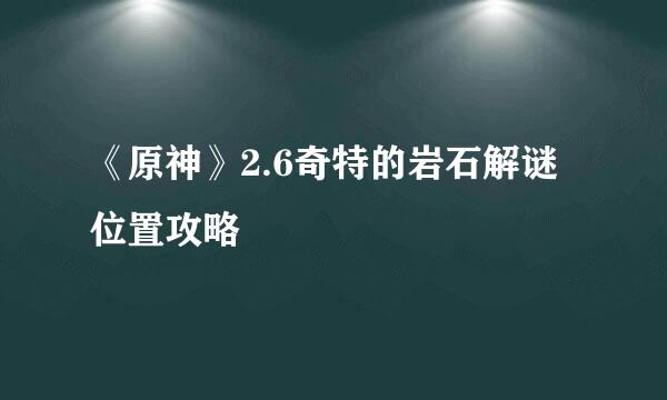 《原神》2.6奇特的岩石解谜位置攻略