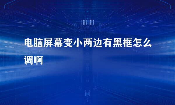 电脑屏幕变小两边有黑框怎么调啊