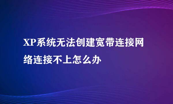 XP系统无法创建宽带连接网络连接不上怎么办