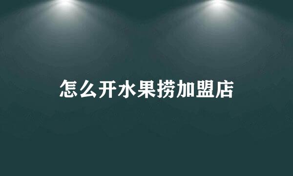 怎么开水果捞加盟店