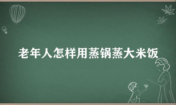 老年人怎样用蒸锅蒸大米饭