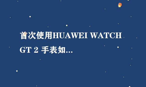 首次使用HUAWEI WATCH GT 2 手表如何配对连接