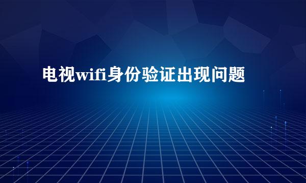 电视wifi身份验证出现问题