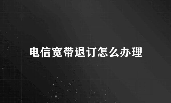 电信宽带退订怎么办理