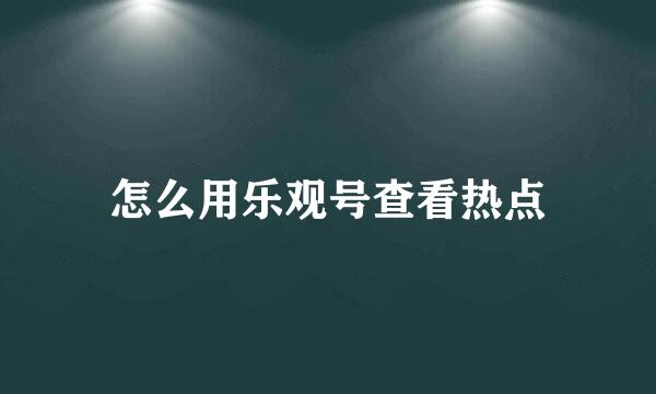 怎么用乐观号查看热点