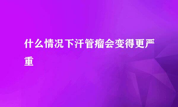什么情况下汗管瘤会变得更严重