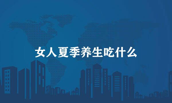 女人夏季养生吃什么