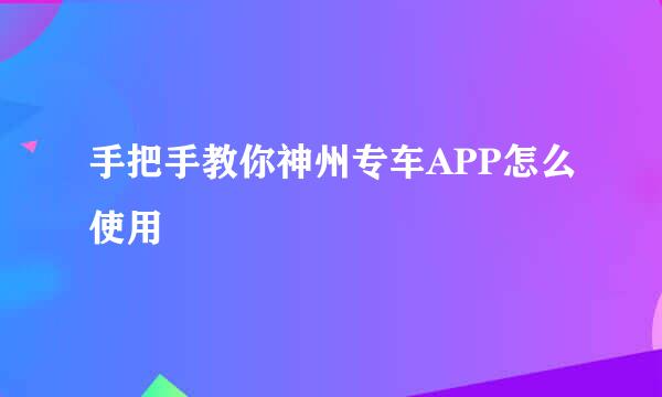 手把手教你神州专车APP怎么使用
