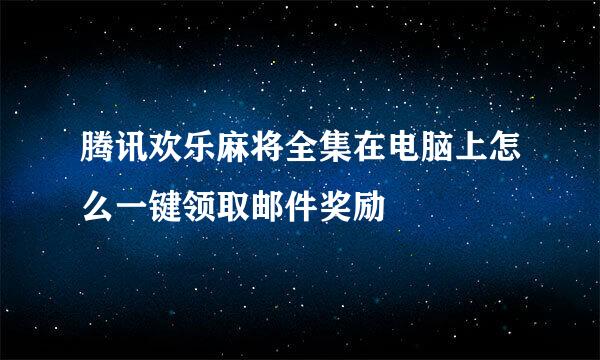 腾讯欢乐麻将全集在电脑上怎么一键领取邮件奖励