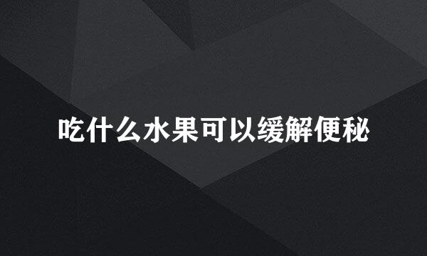 吃什么水果可以缓解便秘