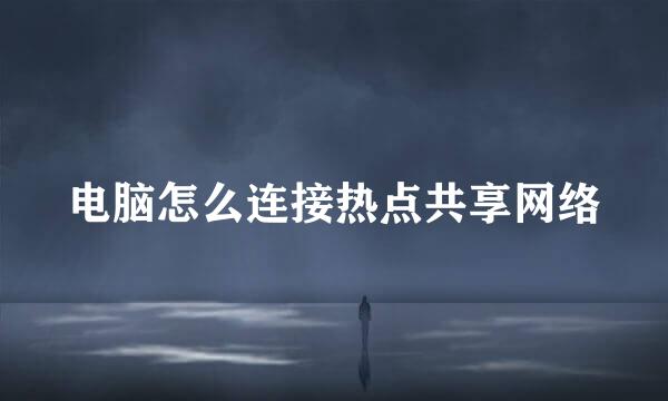 电脑怎么连接热点共享网络