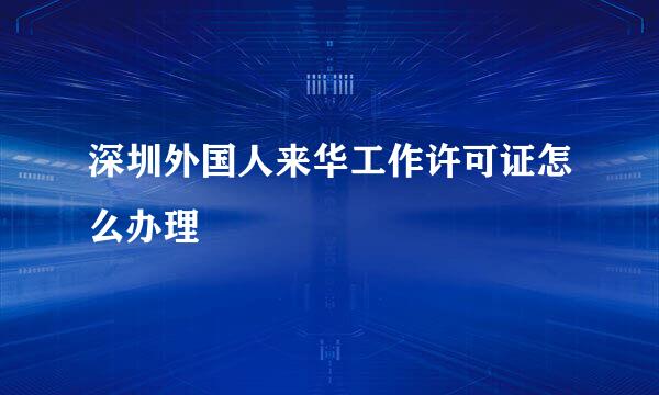 深圳外国人来华工作许可证怎么办理