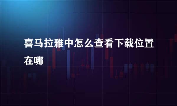喜马拉雅中怎么查看下载位置在哪