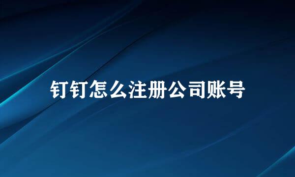钉钉怎么注册公司账号