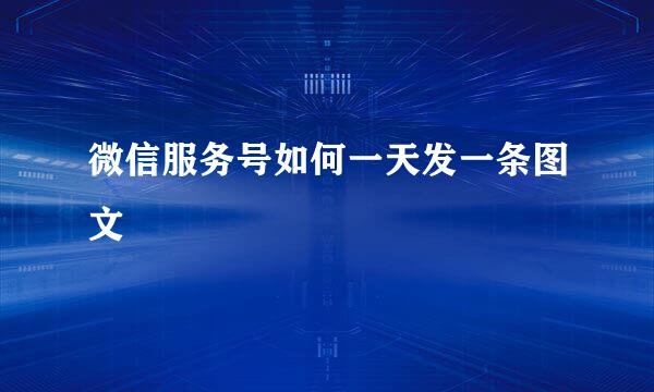 微信服务号如何一天发一条图文