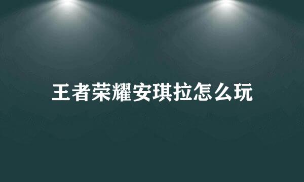 王者荣耀安琪拉怎么玩