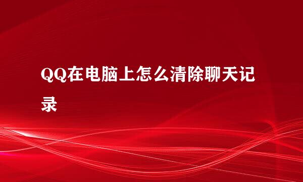 QQ在电脑上怎么清除聊天记录