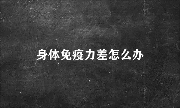 身体免疫力差怎么办