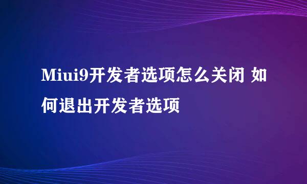Miui9开发者选项怎么关闭 如何退出开发者选项