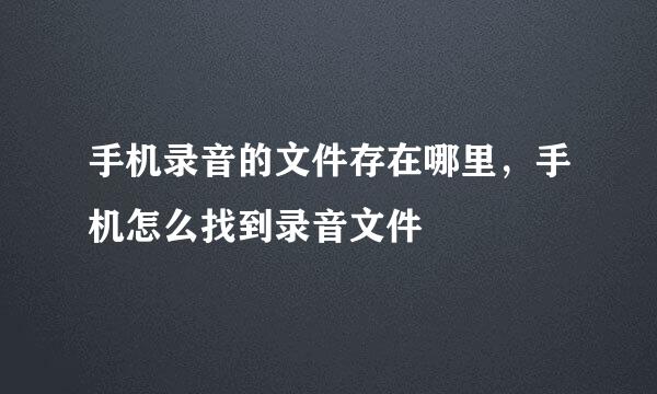 手机录音的文件存在哪里，手机怎么找到录音文件