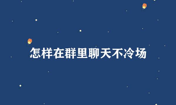 怎样在群里聊天不冷场
