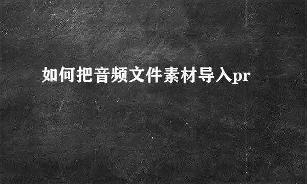 如何把音频文件素材导入pr
