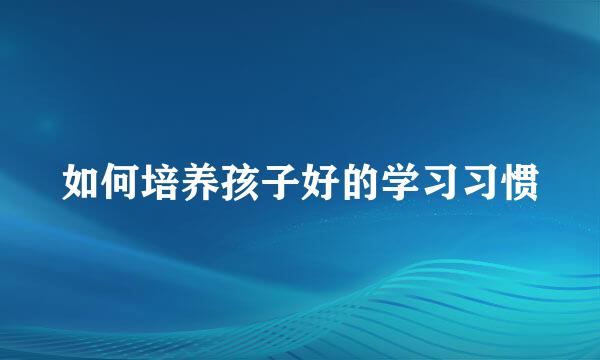 如何培养孩子好的学习习惯