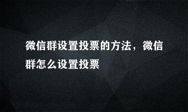 微信群设置投票的方法，微信群怎么设置投票