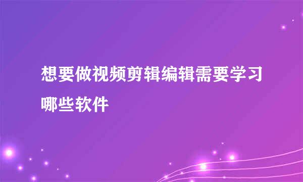 想要做视频剪辑编辑需要学习哪些软件