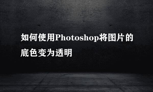 如何使用Photoshop将图片的底色变为透明