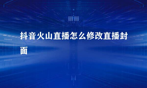 抖音火山直播怎么修改直播封面