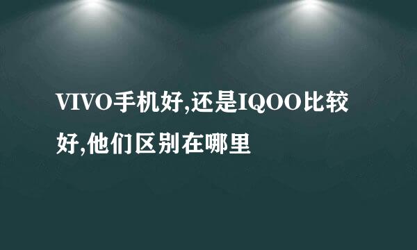 VIVO手机好,还是IQOO比较好,他们区别在哪里