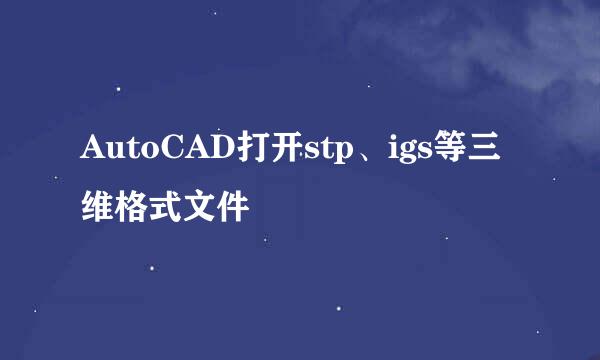 AutoCAD打开stp、igs等三维格式文件