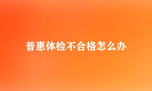 普惠体检不合格怎么办