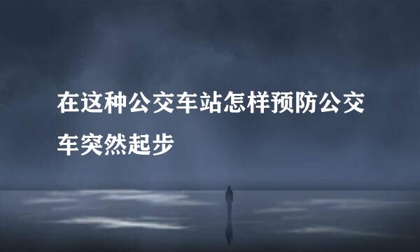 在这种公交车站怎样预防公交车突然起步