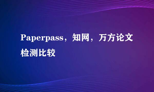 Paperpass，知网，万方论文检测比较