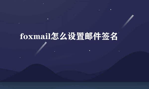 foxmail怎么设置邮件签名